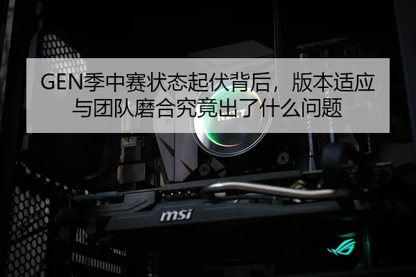GEN季中赛状态起伏背后，版本适应与团队磨合究竟出了什么问题