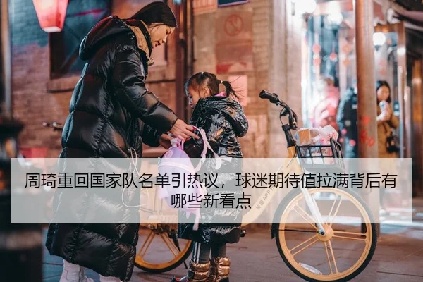 周琦重回国家队名单引热议，球迷期待值拉满背后有哪些新看点
